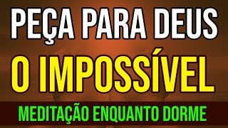 PEÇA PARA DEUS O IMPOSSÍVEL | MEDITAÇÃO ENQUANTO DORME